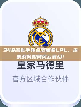 348名选手转会潮席卷LPL，未来战队格局风云变幻！