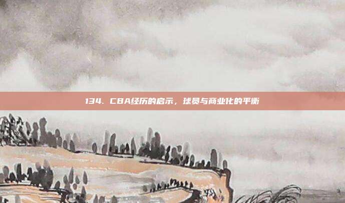 134. CBA经历的启示，球员与商业化的平衡