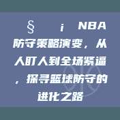 🧐🛡️ NBA防守策略演变，从人盯人到全场紧逼，探寻篮球防守的进化之路