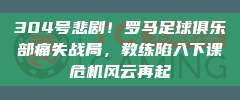 304号悲剧！罗马足球俱乐部痛失战局，教练陷入下课危机风云再起