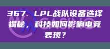 367. LPL战队设备选择揭秘，科技如何影响电竞表现？