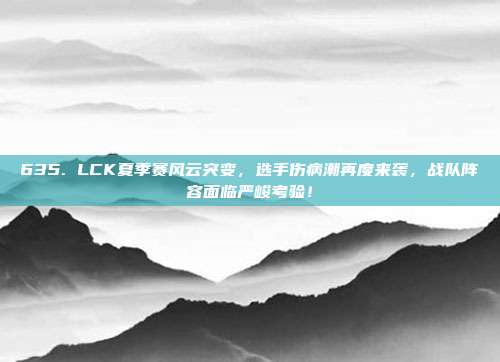 635. LCK夏季赛风云突变，选手伤病潮再度来袭，战队阵容面临严峻考验！