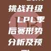 724战队挑战升级，LPL季后赛形势分析及预测