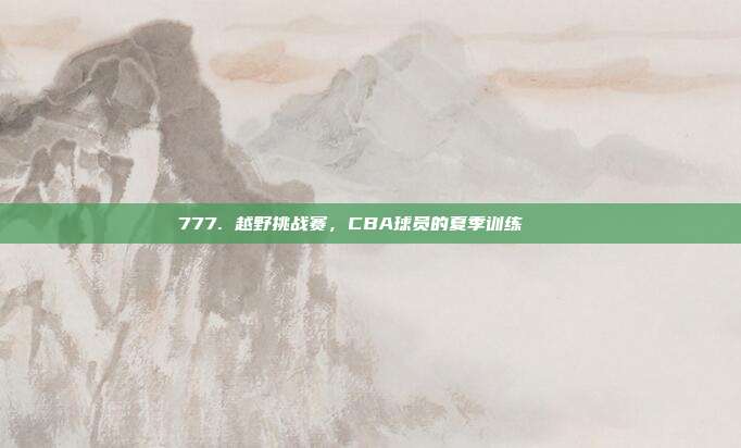 777. 越野挑战赛，CBA球员的夏季训练🏞️