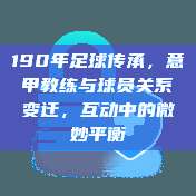 190年足球传承，意甲教练与球员关系变迁，互动中的微妙平衡