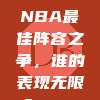 868. NBA最佳阵容之争，谁的表现无限？🤔✨