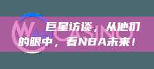 🌟 巨星访谈，从他们的眼中，看NBA未来！