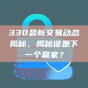 330最新交易动态揭秘，揭秘谁是下一个赢家？