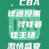 428号行动启动，CBA球迷投票，寻找最佳主场，激情盛宴一触即发！