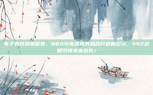 电子竞技浪潮席卷，NBA与电竞跨界融合开启新纪元，442战略引领未来趋势！