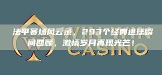 ⚡法甲赛场风云录，293个经典进球瞬间回顾，激情岁月再现光芒！