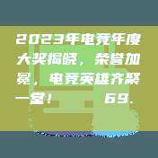 2023年电竞年度大奖揭晓，荣誉加冕，电竞英雄齐聚一堂！🏅 69. 🏅