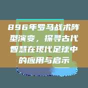 896年罗马战术阵型演变，探寻古代智慧在现代足球中的应用与启示