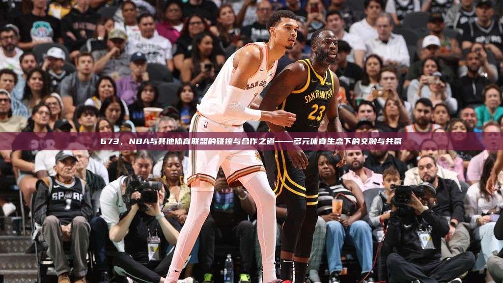 673，NBA与其他体育联盟的碰撞与合作之道——多元体育生态下的交融与共赢