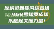 摩纳哥新援闪耀登场，462号球员成球队崛起关键力量！