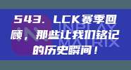 543. LCK赛季回顾，那些让我们铭记的历史瞬间！