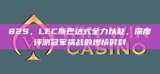 829，LEC斯巴达式全力以赴，深度评测冠军挑战的燃情时刻