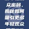 139. 解锁年轻观众密码，揭秘如何吸引更多年轻观众观看CBA