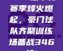 🌠 意甲新赛季烽火燃起，豪门球队齐聚训练场备战346战！