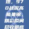 夜赛烽火燃，970战况高能集锦，精彩瞬间尽收眼底！