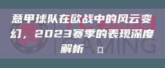 意甲球队在欧战中的风云变幻，2023赛季的表现深度解析🤔