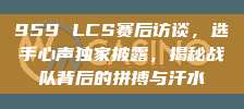 959 LCS赛后访谈，选手心声独家披露，揭秘战队背后的拼搏与汗水