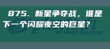 875. 新星争夺战，谁是下一个闪耀夜空的巨星？🌠⚡