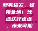 804号火箭新秀爆发，惊艳全场！球迷欢呼连连，未来可期！🎉🏆