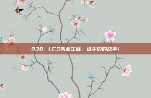 938. LCS职业生涯，选手们的故事！