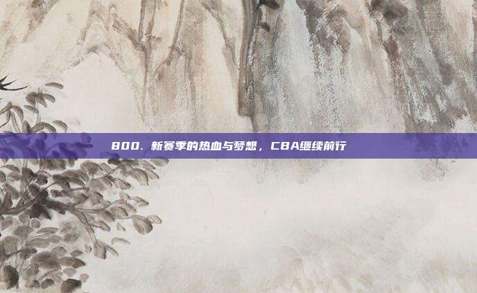 800. 新赛季的热血与梦想，CBA继续前行🚀