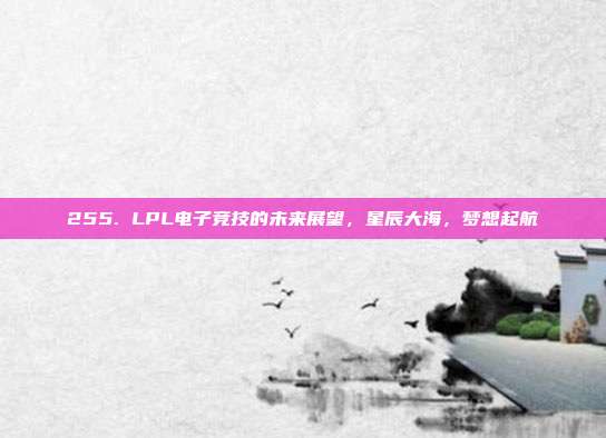 255. LPL电子竞技的未来展望，星辰大海，梦想起航