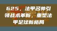 625，法甲名帅引领战术革新，重塑法甲足球新格局