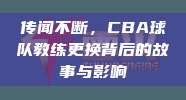 传闻不断，CBA球队教练更换背后的故事与影响