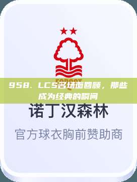 958. LCS名场面回顾，那些成为经典的瞬间