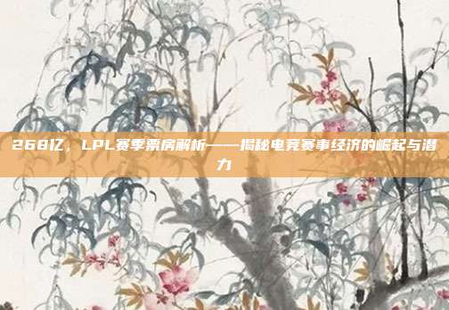 268亿，LPL赛季票房解析——揭秘电竞赛事经济的崛起与潜力