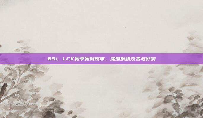 651. LCK赛季赛制改革，深度解析改变与影响