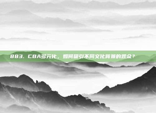 883. CBA多元化，如何吸引不同文化背景的观众？🌍