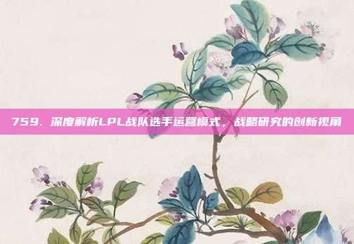 759. 深度解析LPL战队选手运营模式，战略研究的创新视角