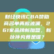 财经快讯CBA赞助商名单再掀波澜，261家品牌新加盟，新伙伴究竟是谁？