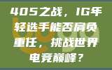 405之战，IG年轻选手能否肩负重任，挑战世界电竞巅峰？