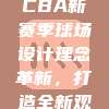 864升级改造，CBA新赛季球场设计理念革新，打造全新观赛体验🏟️