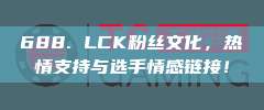 688. LCK粉丝文化，热情支持与选手情感链接！