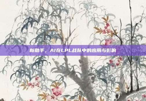 新助手，AI在LPL战队中的应用与影响