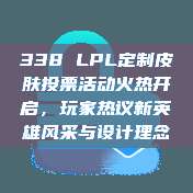 338 LPL定制皮肤投票活动火热开启，玩家热议新英雄风采与设计理念