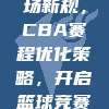 368. 球场新规，CBA赛程优化策略，开启篮球竞赛新篇章📅