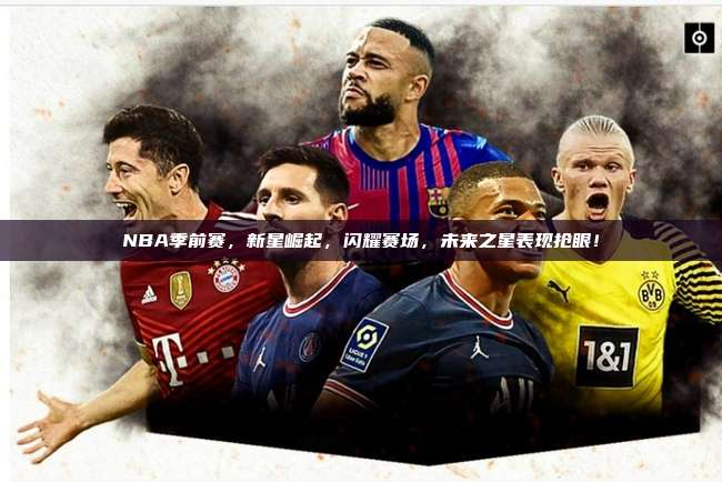 NBA季前赛，新星崛起，闪耀赛场，未来之星表现抢眼！