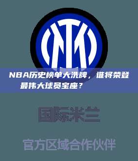 NBA历史榜单大洗牌，谁将荣登最伟大球员宝座？🏅📜