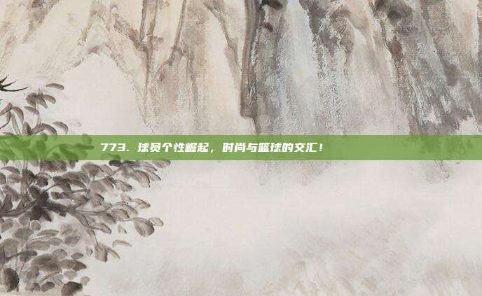 773. 球员个性崛起，时尚与篮球的交汇！🕶️👚