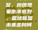 831大限将至，抱团现象愈演愈烈，篮球联盟未来走向何方？🤔🏀