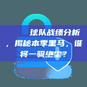 📊 球队战绩分析，揭秘本季黑马，谁将一骑绝尘？